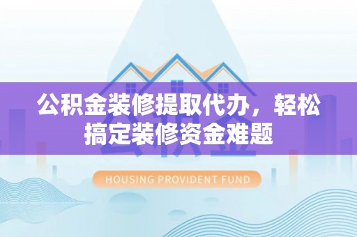 鼎湖公积金装修提取代办，轻松搞定装修资金难题