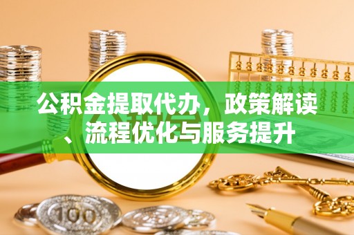 鼎湖公积金提取代办，政策解读、流程优化与服务提升