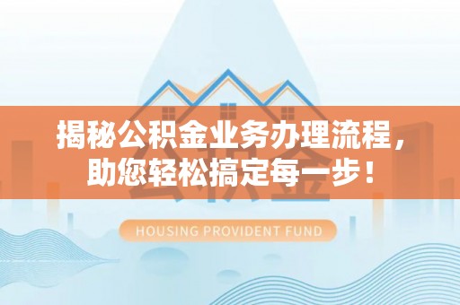 鼎湖揭秘公积金业务办理流程，助您轻松搞定每一步！