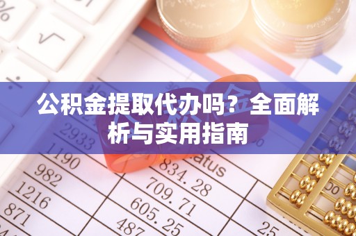 鼎湖公积金提取代办吗？全面解析与实用指南