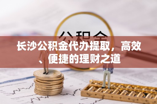 鼎湖长沙公积金代办提取，高效、便捷的理财之道