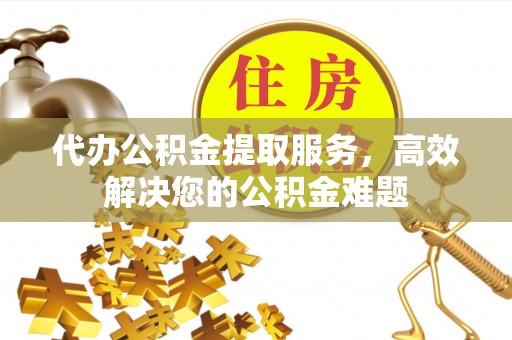 鼎湖代办公积金提取服务，高效解决您的公积金难题