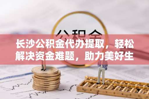 鼎湖长沙公积金代办提取，轻松解决资金难题，助力美好生活