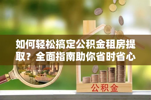 鼎湖如何轻松搞定公积金租房提取？全面指南助你省时省心