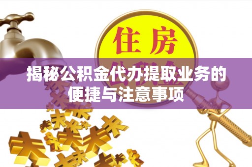 鼎湖揭秘公积金代办提取业务的便捷与注意事项