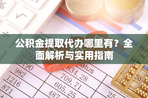鼎湖公积金提取代办哪里有？全面解析与实用指南