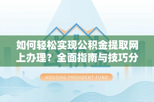 鼎湖如何轻松实现公积金提取网上办理？全面指南与技巧分享