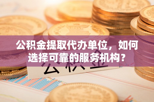 鼎湖公积金提取代办单位，如何选择可靠的服务机构？