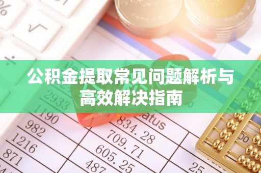 鼎湖公积金提取常见问题解析与高效解决指南