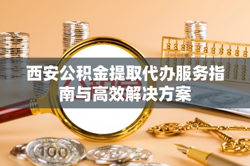 鼎湖西安公积金提取代办服务指南与高效解决方案