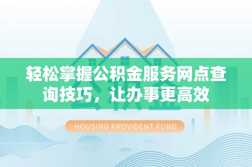 鼎湖轻松掌握公积金服务网点查询技巧，让办事更高效