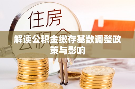 鼎湖解读公积金缴存基数调整政策与影响