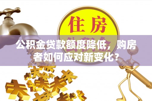 鼎湖公积金贷款额度降低，购房者如何应对新变化？