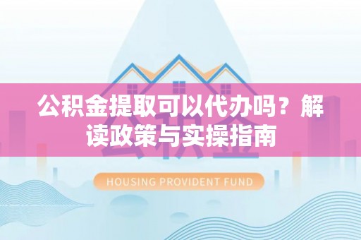 鼎湖公积金提取可以代办吗？解读政策与实操指南