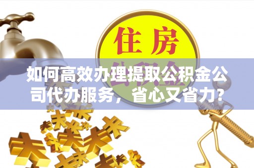 鼎湖如何高效办理提取公积金公司代办服务，省心又省力？