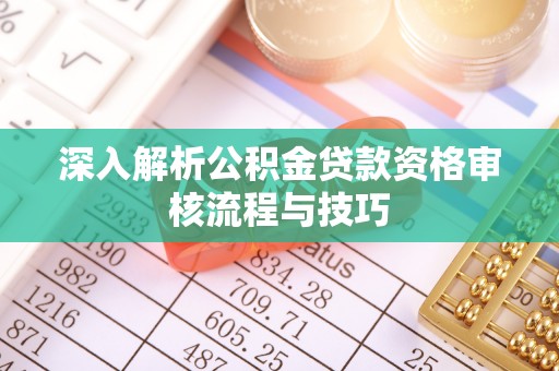 鼎湖深入解析公积金贷款资格审核流程与技巧