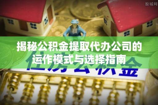 鼎湖揭秘公积金提取代办公司的运作模式与选择指南