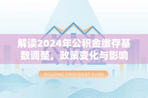 鼎湖解读2024年公积金缴存基数调整，政策变化与影响
