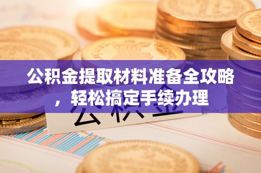 鼎湖公积金提取材料准备全攻略，轻松搞定手续办理