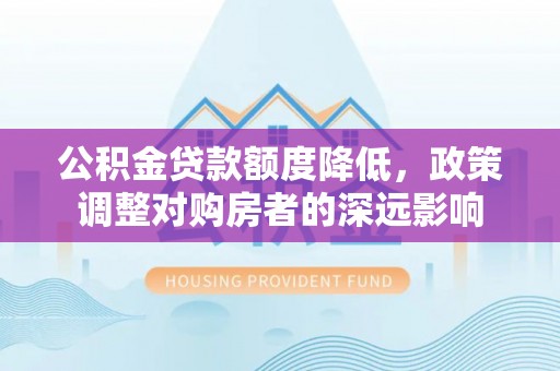 鼎湖公积金贷款额度降低，政策调整对购房者的深远影响