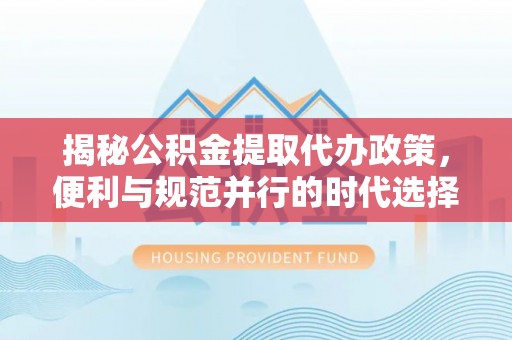 鼎湖揭秘公积金提取代办政策，便利与规范并行的时代选择