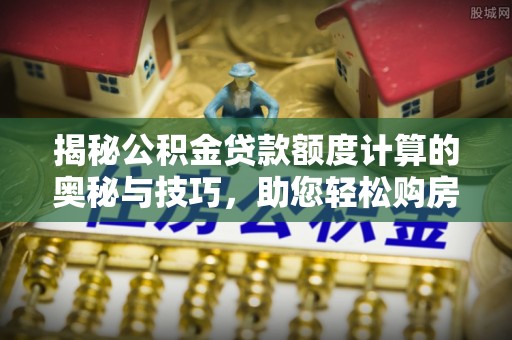 鼎湖揭秘公积金贷款额度计算的奥秘与技巧，助您轻松购房