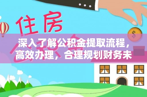 鼎湖深入了解公积金提取流程，高效办理，合理规划财务未来