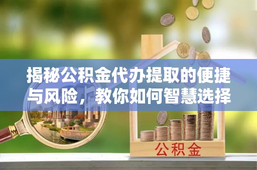 鼎湖揭秘公积金代办提取的便捷与风险，教你如何智慧选择