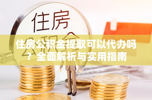 鼎湖住房公积金提取可以代办吗？全面解析与实用指南