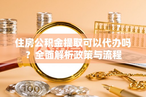 鼎湖住房公积金提取可以代办吗？全面解析政策与流程