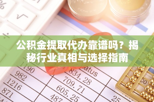 鼎湖公积金提取代办靠谱吗？揭秘行业真相与选择指南