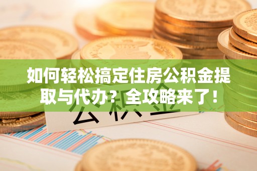 鼎湖如何轻松搞定住房公积金提取与代办？全攻略来了！