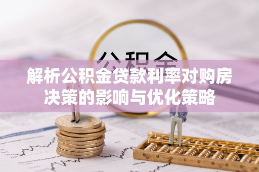 鼎湖解析公积金贷款利率对购房决策的影响与优化策略