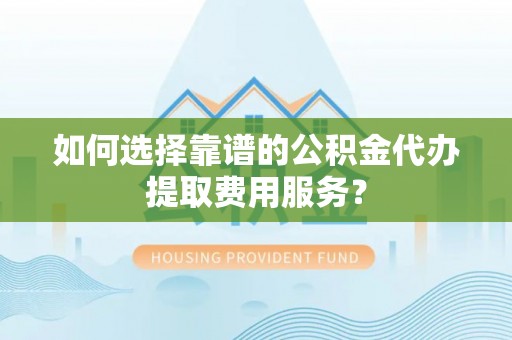 鼎湖如何选择靠谱的公积金代办提取费用服务？