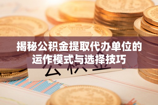 鼎湖揭秘公积金提取代办单位的运作模式与选择技巧