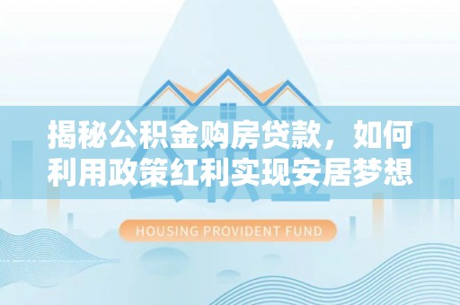 鼎湖揭秘公积金购房贷款，如何利用政策红利实现安居梦想