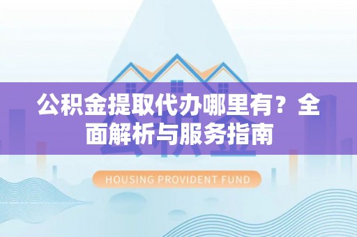 鼎湖公积金提取代办哪里有？全面解析与服务指南