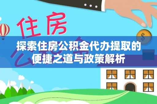 鼎湖探索住房公积金代办提取的便捷之道与政策解析