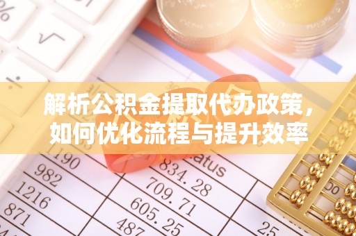 鼎湖解析公积金提取代办政策，如何优化流程与提升效率