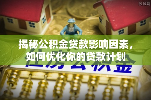 鼎湖揭秘公积金贷款影响因素，如何优化你的贷款计划