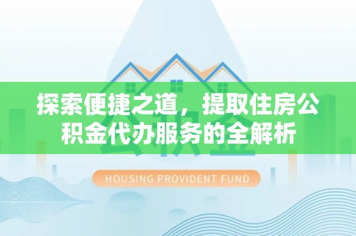 鼎湖探索便捷之道，提取住房公积金代办服务的全解析