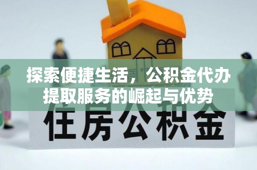 鼎湖探索便捷生活，公积金代办提取服务的崛起与优势