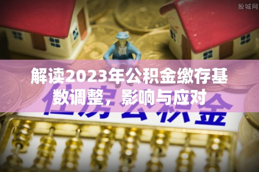 鼎湖解读2023年公积金缴存基数调整，影响与应对