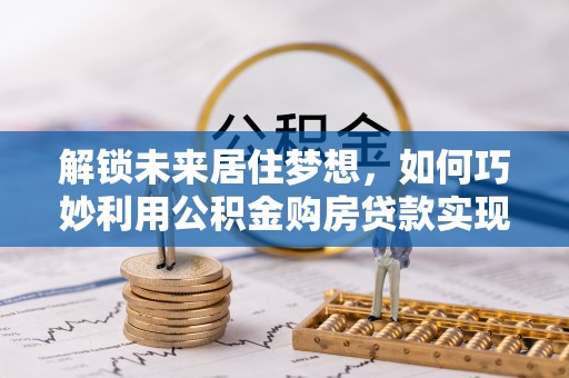 鼎湖解锁未来居住梦想，如何巧妙利用公积金购房贷款实现房产投资