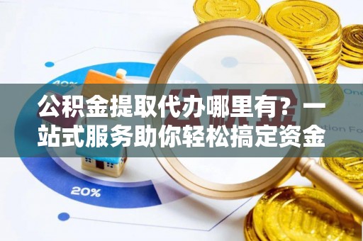鼎湖公积金提取代办哪里有？一站式服务助你轻松搞定资金难题