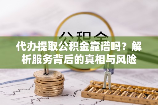鼎湖代办提取公积金靠谱吗？解析服务背后的真相与风险