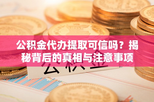 鼎湖公积金代办提取可信吗？揭秘背后的真相与注意事项