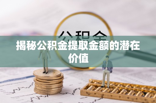 鼎湖揭秘公积金提取金额的潜在价值