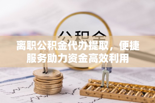 鼎湖离职公积金代办提取，便捷服务助力资金高效利用
