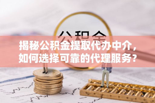 鼎湖揭秘公积金提取代办中介，如何选择可靠的代理服务？